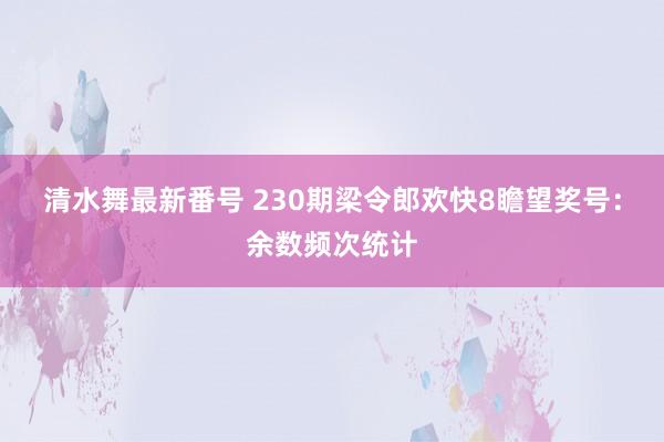 清水舞最新番号 230期梁令郎欢快8瞻望奖号：余数频次统计