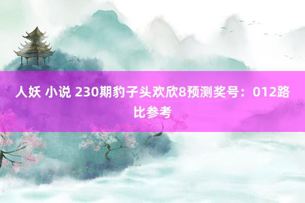 人妖 小说 230期豹子头欢欣8预测奖号：012路比参考