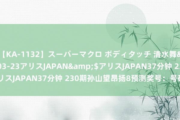 【KA-1132】スーパーマクロ ボディタッチ 清水舞</a>2008-03-23アリスJAPAN&$アリスJAPAN37分钟 230期孙山望昂扬8预测奖号：号码频次统计