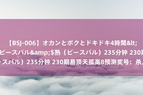 【BSJ-006】オカンとボクとドキドキ4時間</a>2008-04-21ビースバル&$熟（ビースバル）235分钟 230期易顶天孤高8预测奖号：杀八码保举