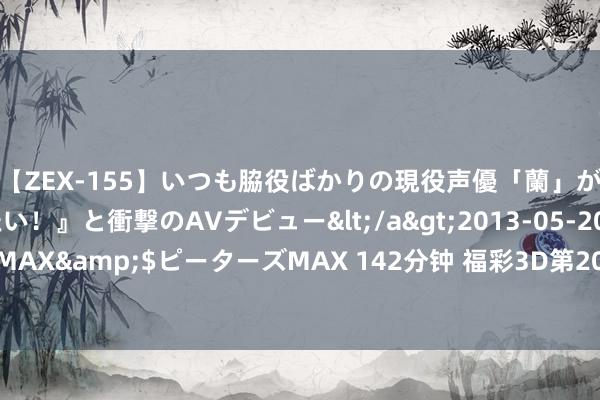 【ZEX-155】いつも脇役ばかりの現役声優「蘭」が『私も主役になりたい！』と衝撃のAVデビュー</a>2013-05-20ピーターズMAX&$ピーターズMAX 142分钟 福彩3D第2024230期逸飞谈东谈主四字真经