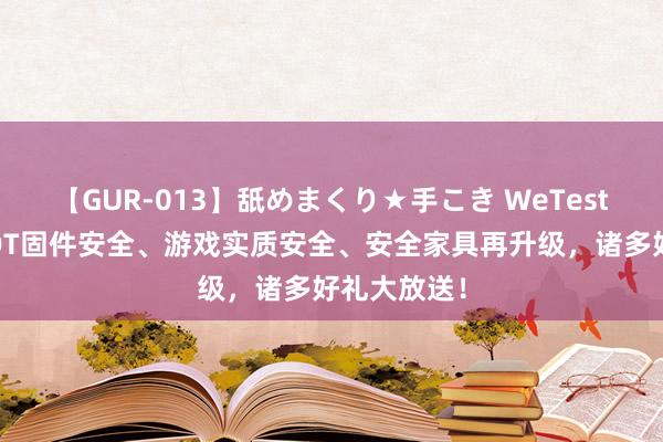 【GUR-013】舐めまくり★手こき WeTest全新推出IOT固件安全、游戏实质安全、安全家具再升级，诸多好礼大放送！