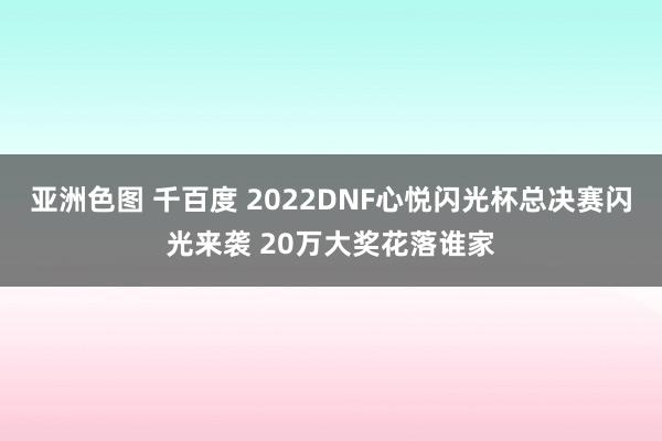 亚洲色图 千百度 2022DNF心悦闪光杯总决赛闪光来袭 20万大奖花落谁家