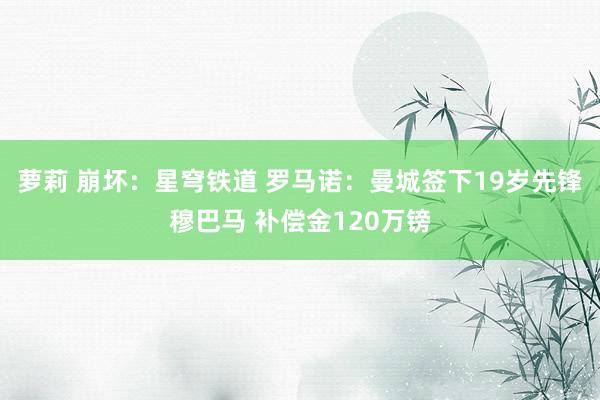 萝莉 崩坏：星穹铁道 罗马诺：曼城签下19岁先锋穆巴马 补偿金120万镑