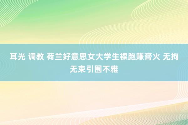 耳光 调教 荷兰好意思女大学生裸跑赚膏火 无拘无束引围不雅