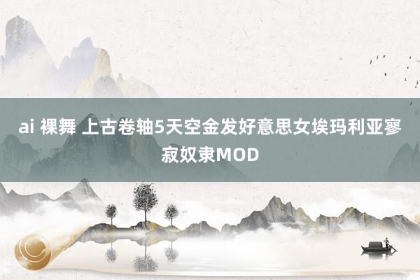 ai 裸舞 上古卷轴5天空金发好意思女埃玛利亚寥寂奴隶MOD