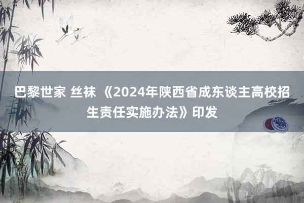 巴黎世家 丝袜 《2024年陕西省成东谈主高校招生责任实施办法》印发