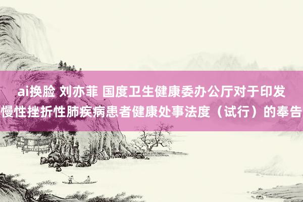 ai换脸 刘亦菲 国度卫生健康委办公厅对于印发慢性挫折性肺疾病患者健康处事法度（试行）的奉告