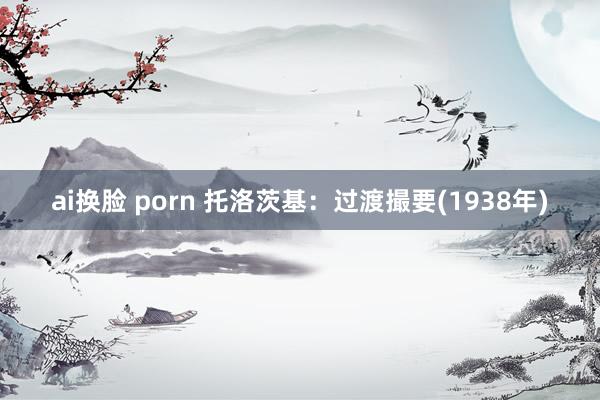 ai换脸 porn 托洛茨基：过渡撮要(1938年)