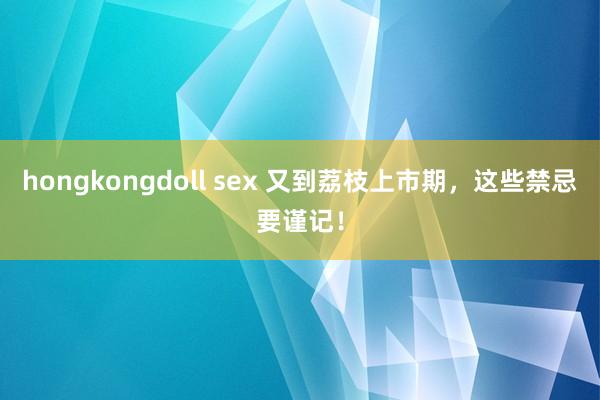 hongkongdoll sex 又到荔枝上市期，这些禁忌要谨记！