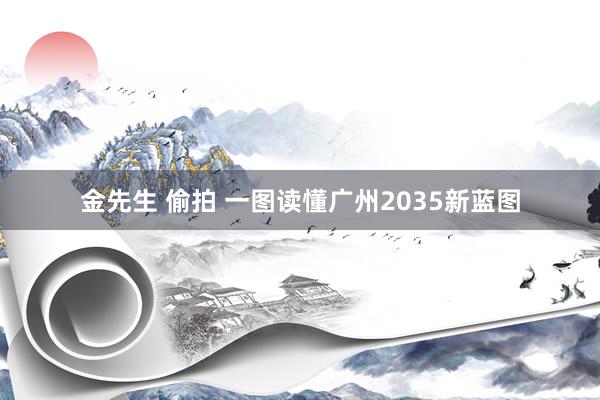 金先生 偷拍 一图读懂广州2035新蓝图