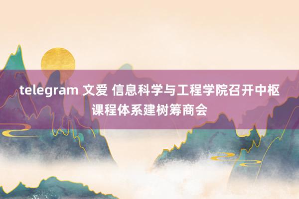 telegram 文爱 信息科学与工程学院召开中枢课程体系建树筹商会