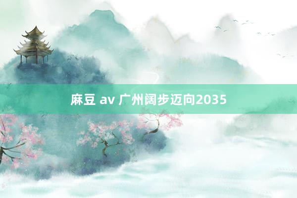 麻豆 av 广州阔步迈向2035