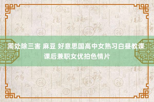 周处除三害 麻豆 好意思国高中女熟习白昼教课 课后兼职女优拍色情片